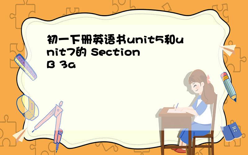 初一下册英语书unit5和unit7的 Section B 3a