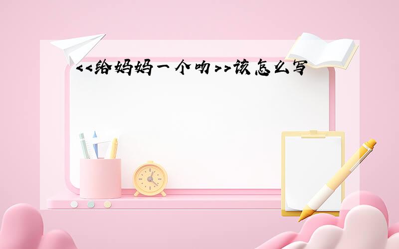 ＜＜给妈妈一个吻＞＞该怎么写