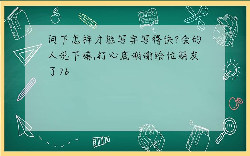 问下怎样才能写字写得快?会的人说下嘛,打心底谢谢给位朋友了7b