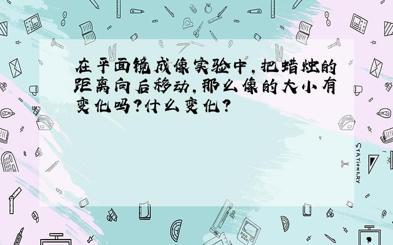 在平面镜成像实验中,把蜡烛的距离向后移动,那么像的大小有变化吗?什么变化?