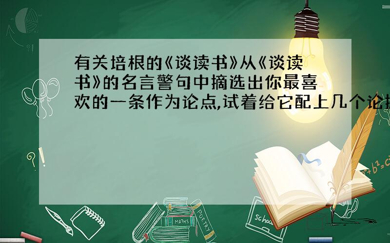 有关培根的《谈读书》从《谈读书》的名言警句中摘选出你最喜欢的一条作为论点,试着给它配上几个论据,写成一篇议论文.