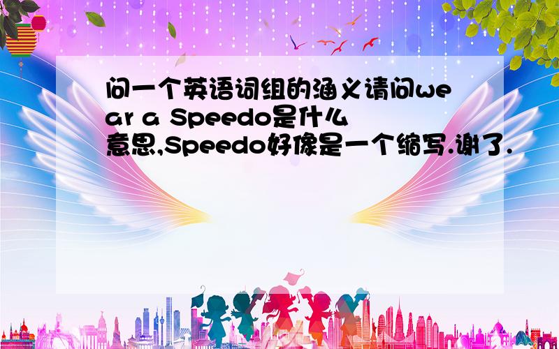 问一个英语词组的涵义请问wear a Speedo是什么意思,Speedo好像是一个缩写.谢了.