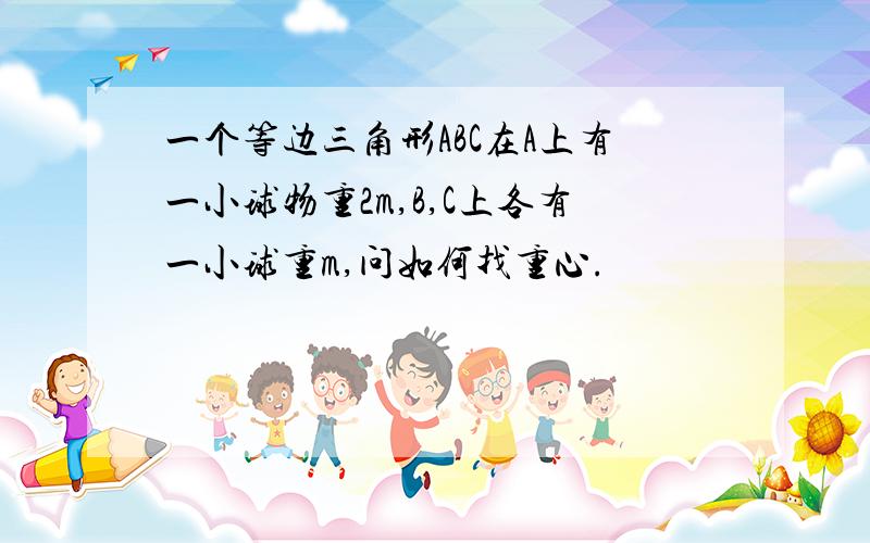 一个等边三角形ABC在A上有一小球物重2m,B,C上各有一小球重m,问如何找重心.