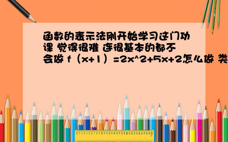 函数的表示法刚开始学习这门功课 觉得很难 连很基本的都不会做 f（x+1）=2x^2+5x+2怎么做 类似这种题型的要怎