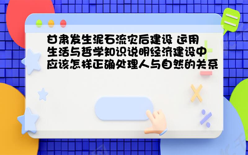 甘肃发生泥石流灾后建设 运用生活与哲学知识说明经济建设中应该怎样正确处理人与自然的关系