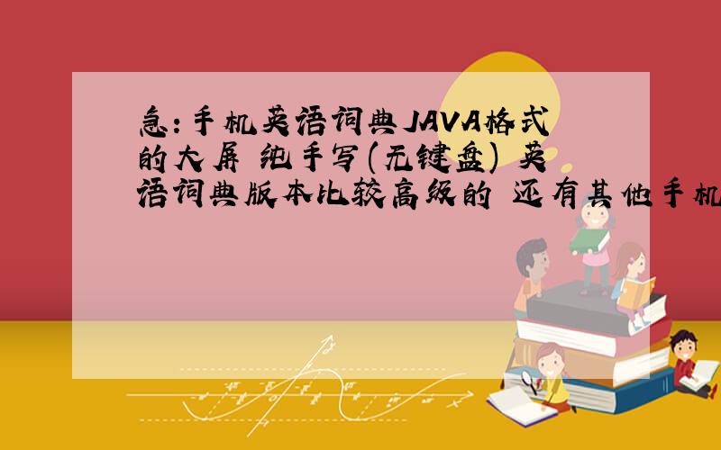 急:手机英语词典JAVA格式的大屏 纯手写(无键盘) 英语词典版本比较高级的 还有其他手机软件的也希望大家多多推荐