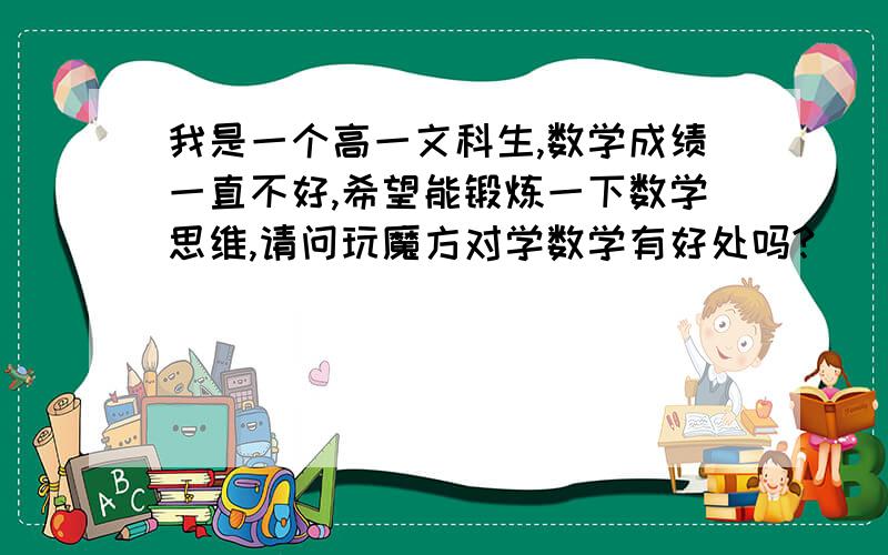 我是一个高一文科生,数学成绩一直不好,希望能锻炼一下数学思维,请问玩魔方对学数学有好处吗?