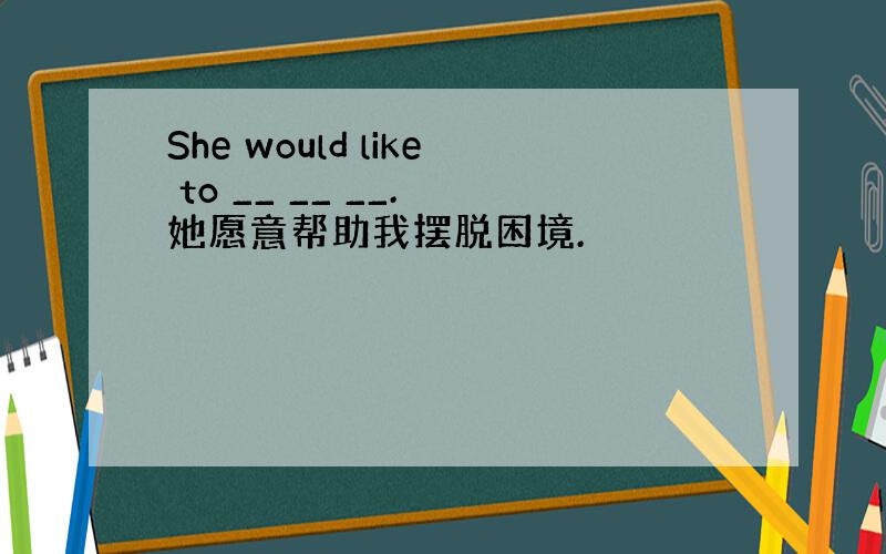 She would like to __ __ __. 她愿意帮助我摆脱困境.