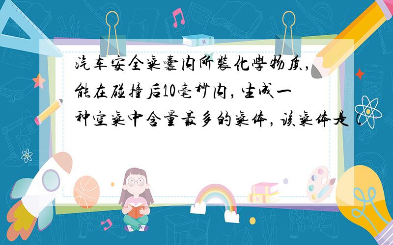 汽车安全气囊内所装化学物质，能在碰撞后10毫秒内，生成一种空气中含量最多的气体，该气体是（　　）