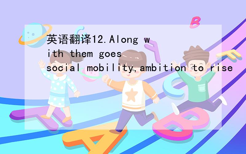 英语翻译12.Along with them goes social mobility,ambition to rise