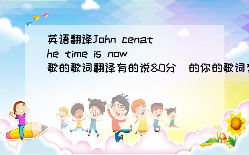 英语翻译John cenathe time is now歌的歌词翻译有的说80分伱的你的歌词有点不对吧?伱上百度照cen