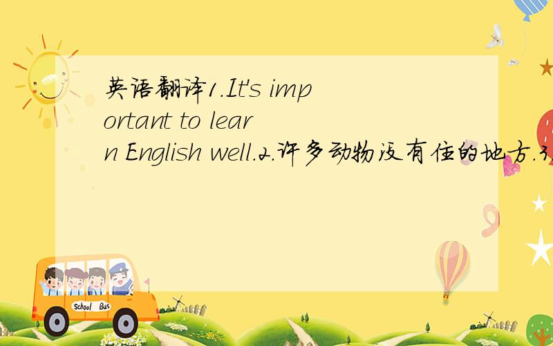 英语翻译1.It's important to learn English well.2.许多动物没有住的地方.3.I