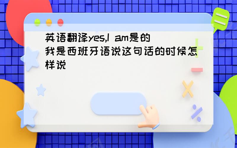 英语翻译yes,I am是的我是西班牙语说这句话的时候怎样说