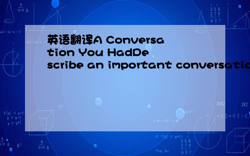 英语翻译A Conversation You HadDescribe an important conversation