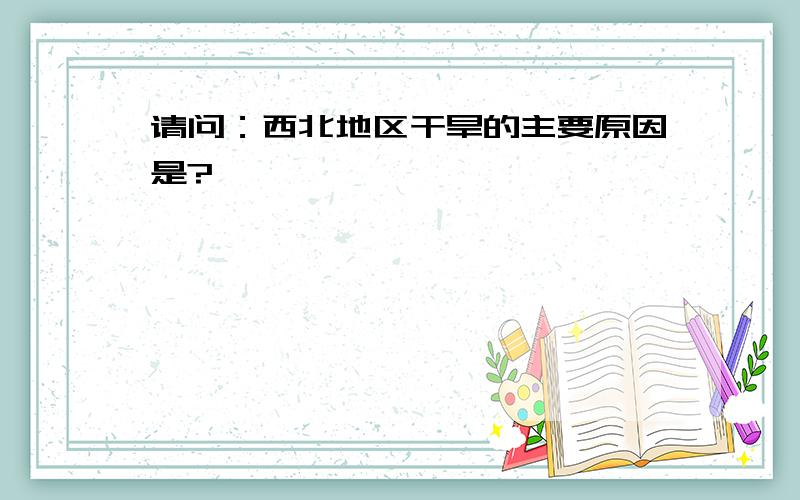 请问：西北地区干旱的主要原因是?