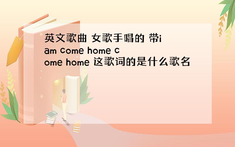 英文歌曲 女歌手唱的 带i am come home come home 这歌词的是什么歌名