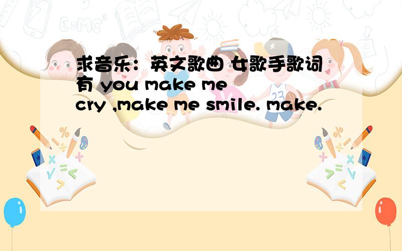 求音乐：英文歌曲 女歌手歌词有 you make me cry ,make me smile. make.