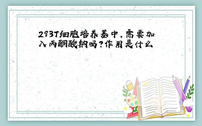 293T细胞培养基中,需要加入丙酮酸钠吗?作用是什么