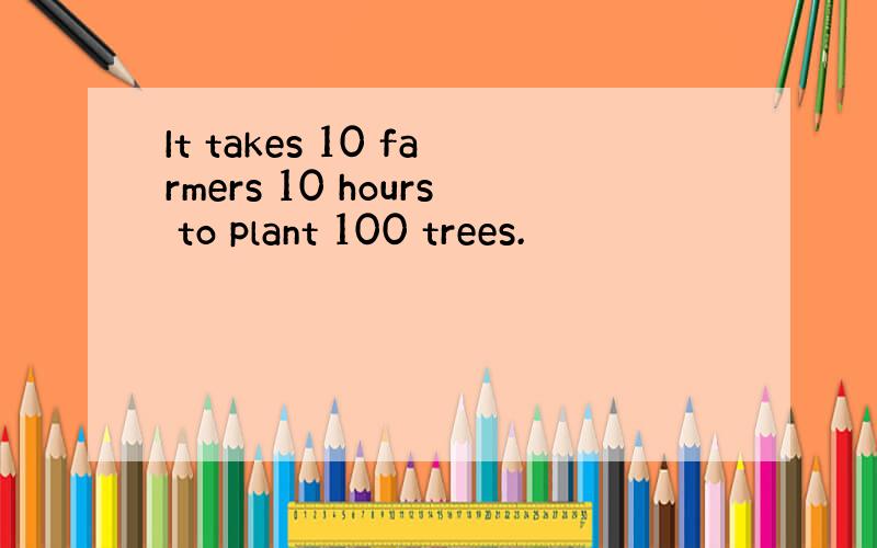 It takes 10 farmers 10 hours to plant 100 trees.