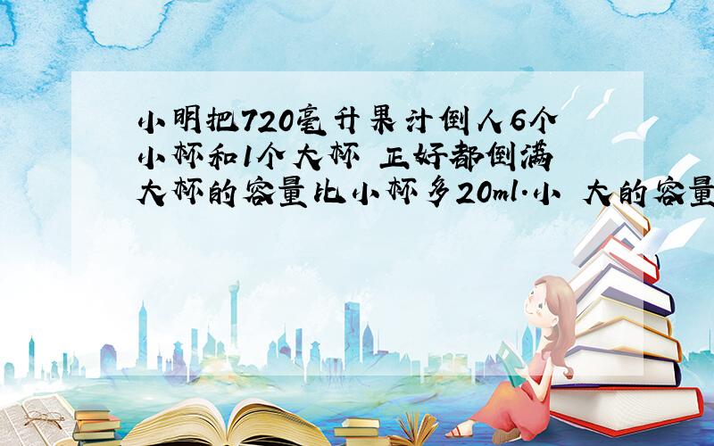 小明把720毫升果汁倒人6个小杯和1个大杯 正好都倒满 大杯的容量比小杯多20ml.小 大的容量各是多少?