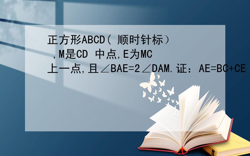 正方形ABCD( 顺时针标） ,M是CD 中点,E为MC上一点,且∠BAE=2∠DAM.证：AE=BC+CE