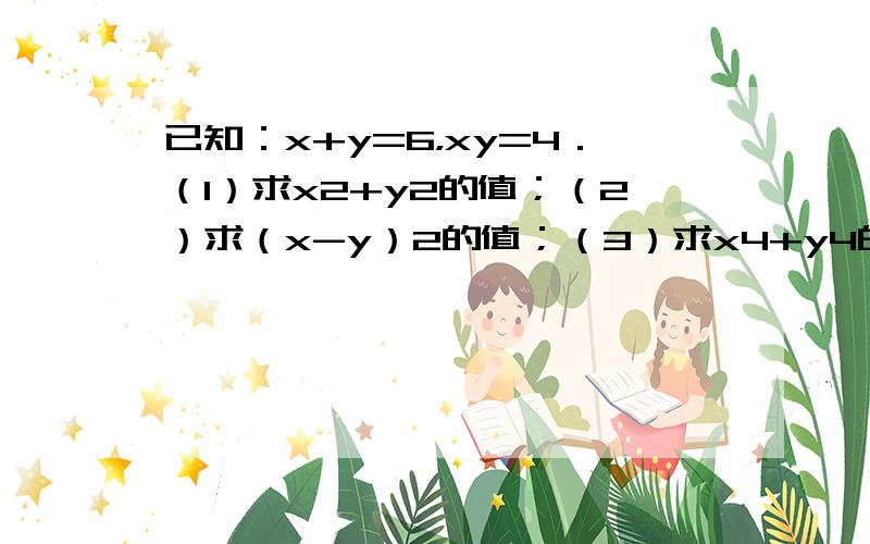 已知：x+y=6，xy=4．（1）求x2+y2的值；（2）求（x-y）2的值；（3）求x4+y4的值．