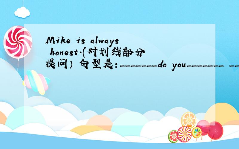 Mike is always honest.(对划线部分提问） 句型是：_______do you_______ ___