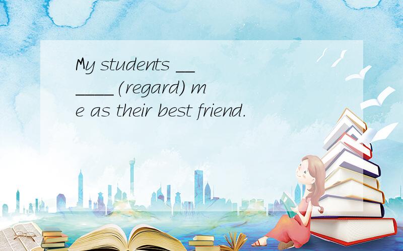 My students ______(regard) me as their best friend.