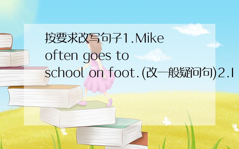 按要求改写句子1.Mike often goes to school on foot.(改一般疑问句)2.I have