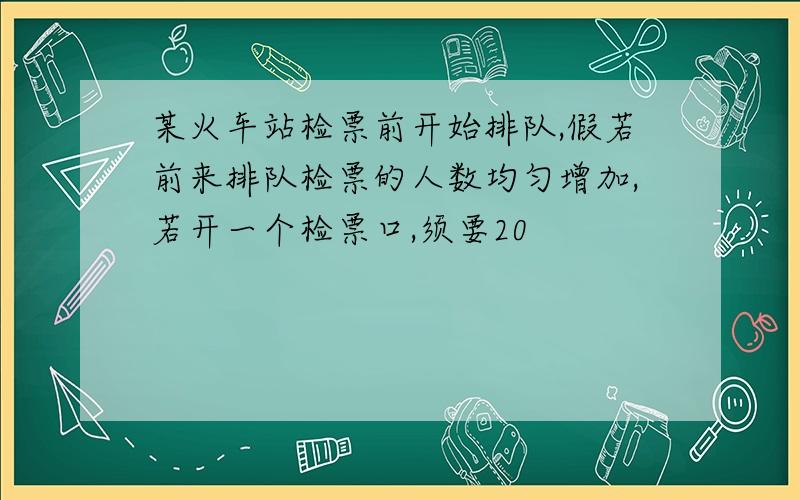 某火车站检票前开始排队,假若前来排队检票的人数均匀增加,若开一个检票口,须要20