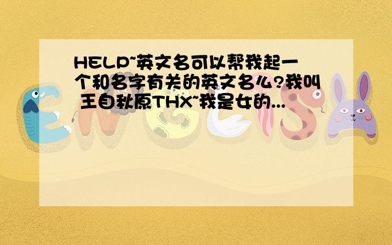 HELP~英文名可以帮我起一个和名字有关的英文名么?我叫 王自秋原THX~我是女的...