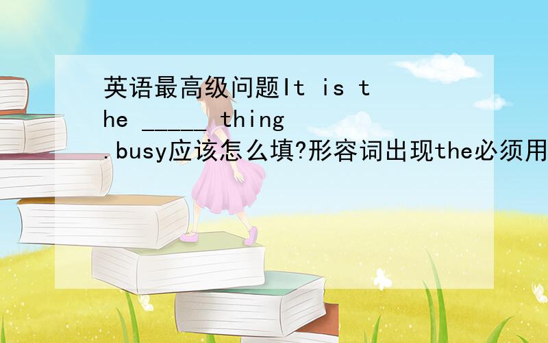 英语最高级问题It is the _____ thing.busy应该怎么填?形容词出现the必须用最高级还是用最高级必