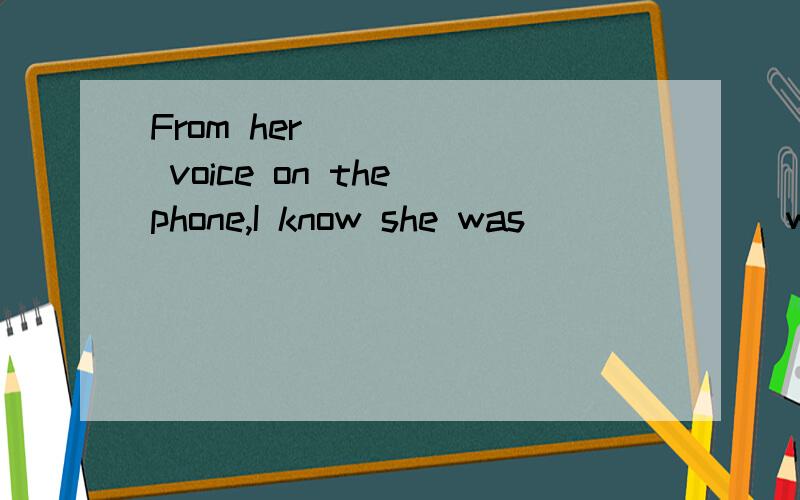 From her _____ voice on the phone,I know she was ______ with