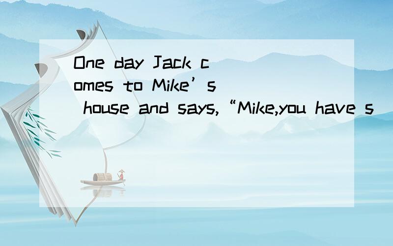 One day Jack comes to Mike’s house and says,“Mike,you have s