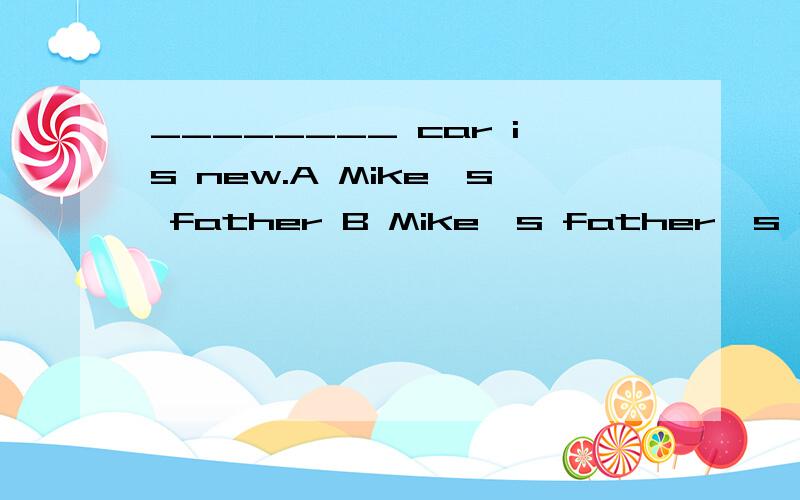 ________ car is new.A Mike's father B Mike's father's C Mike