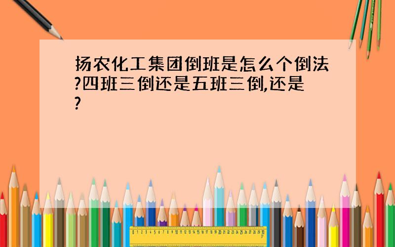 扬农化工集团倒班是怎么个倒法?四班三倒还是五班三倒,还是?