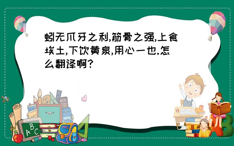 蚓无爪牙之利,筋骨之强,上食埃土,下饮黄泉,用心一也.怎么翻译啊?