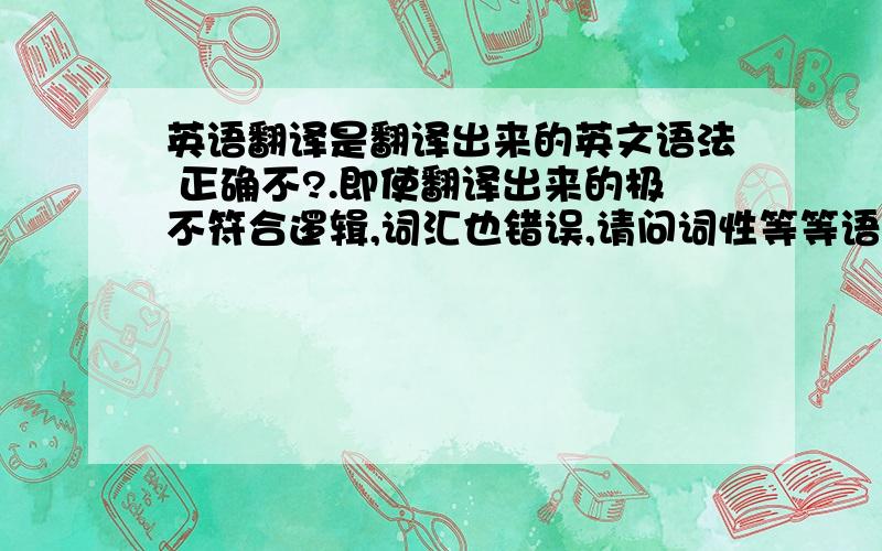 英语翻译是翻译出来的英文语法 正确不?.即使翻译出来的极不符合逻辑,词汇也错误,请问词性等等语法正确否?