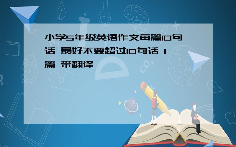 小学5年级英语作文每篇10句话 最好不要超过10句话 1篇 带翻译