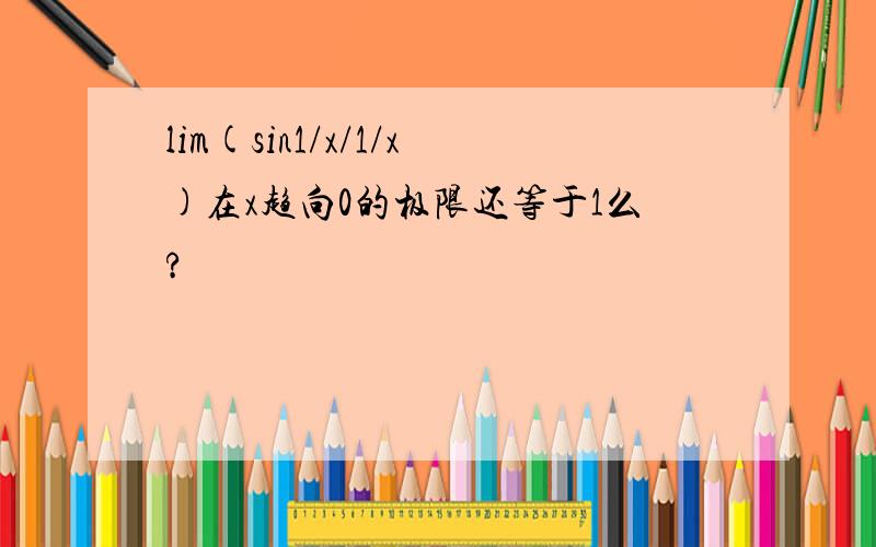 lim(sin1/x/1/x)在x趋向0的极限还等于1么?