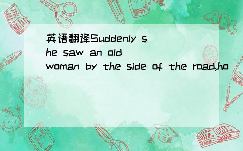 英语翻译Suddenly she saw an old woman by the side of the road,ho