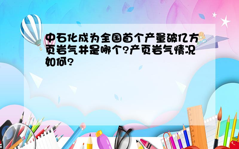 中石化成为全国首个产量破亿方页岩气井是哪个?产页岩气情况如何?