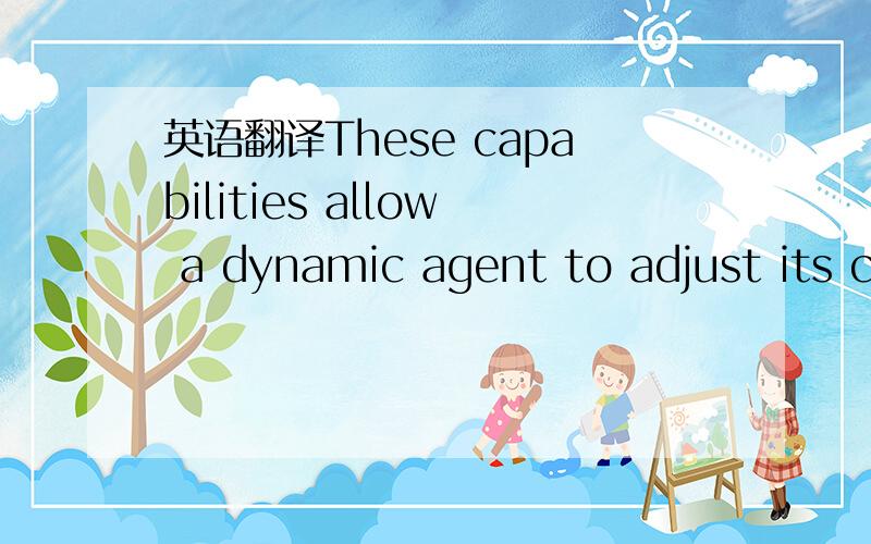 英语翻译These capabilities allow a dynamic agent to adjust its c