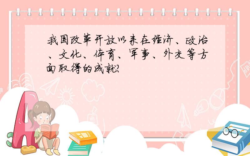 我国改革开放以来在经济、政治、文化、体育、军事、外交等方面取得的成就?