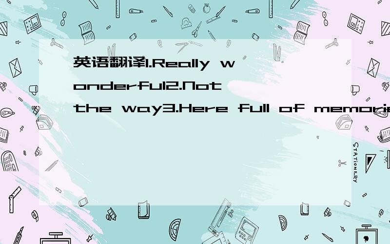 英语翻译1.Really wonderful2.Not the way3.Here full of memories a