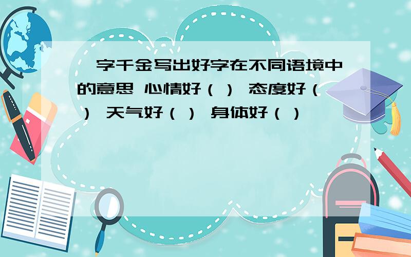 一字千金写出好字在不同语境中的意思 心情好（） 态度好（） 天气好（） 身体好（）