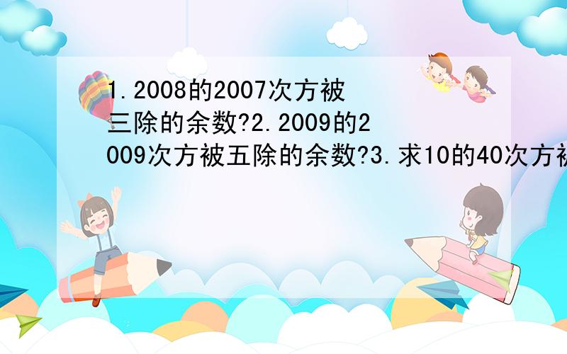 1.2008的2007次方被三除的余数?2.2009的2009次方被五除的余数?3.求10的40次方被七除的余数?