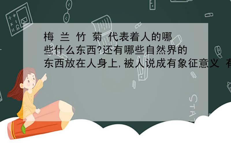 梅 兰 竹 菊 代表着人的哪些什么东西?还有哪些自然界的东西放在人身上,被人说成有象征意义 有代表性的?