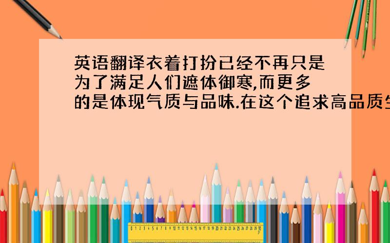 英语翻译衣着打扮已经不再只是为了满足人们遮体御寒,而更多的是体现气质与品味.在这个追求高品质生活享受的今天,最理想的穿着