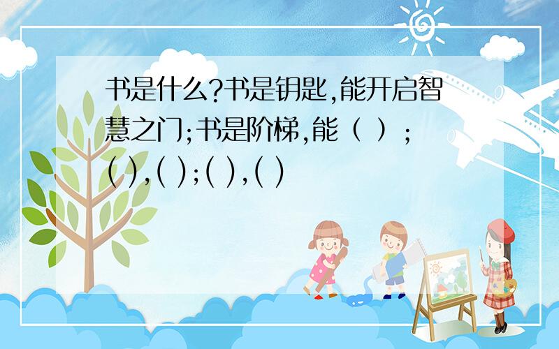 书是什么?书是钥匙,能开启智慧之门;书是阶梯,能（ ）；( ),( );( ),( )